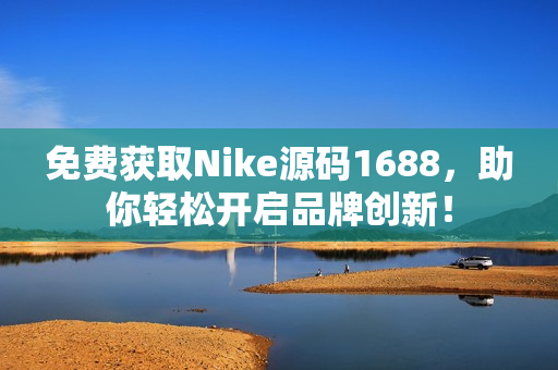 免费获取Nike源码1688，助你轻松开启品牌创新！