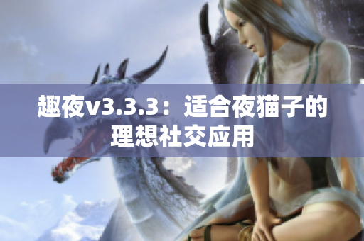 趣夜v3.3.3：适合夜猫子的理想社交应用