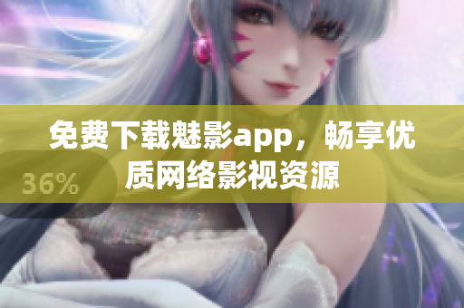 免费下载魅影app，畅享优质网络影视资源