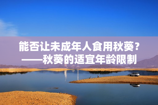 能否让未成年人食用秋葵？——秋葵的适宜年龄限制