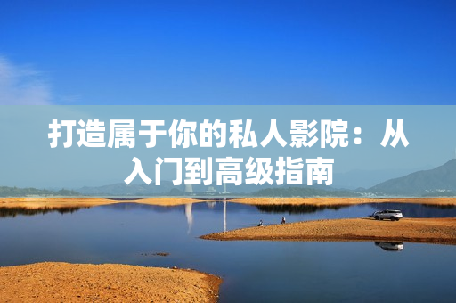 打造属于你的私人影院：从入门到高级指南