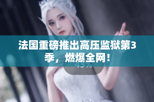 法国重磅推出高压监狱第3季，燃爆全网！