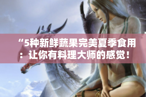 “5种新鲜蔬果完美夏季食用：让你有料理大师的感觉！”