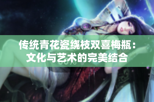 传统青花瓷绕枝双喜梅瓶：文化与艺术的完美结合
