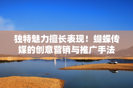 独特魅力擅长表现！蝴蝶传媒的创意营销与推广手法