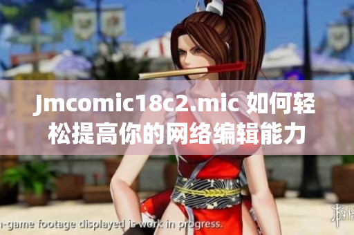 Jmcomic18c2.mic 如何轻松提高你的网络编辑能力