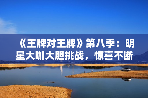 《王牌对王牌》第八季：明星大咖大胆挑战，惊喜不断！