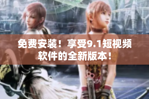 免费安装！享受9.1短视频软件的全新版本！