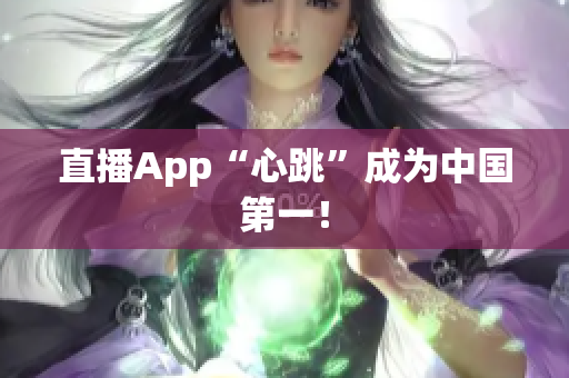 直播App“心跳”成为中国第一！