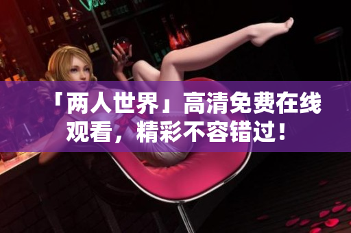 「两人世界」高清免费在线观看，精彩不容错过！