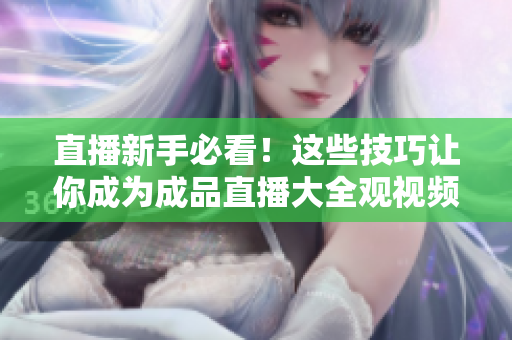 直播新手必看！这些技巧让你成为成品直播大全观视频专家
