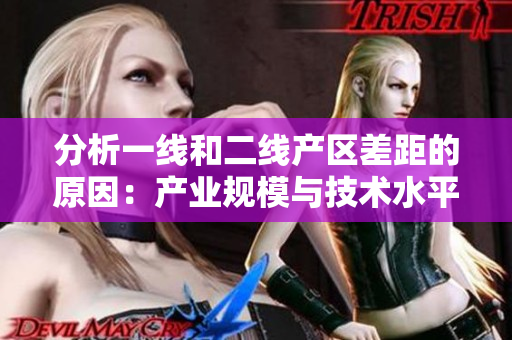 分析一线和二线产区差距的原因：产业规模与技术水平