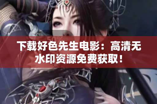 下载好色先生电影：高清无水印资源免费获取！