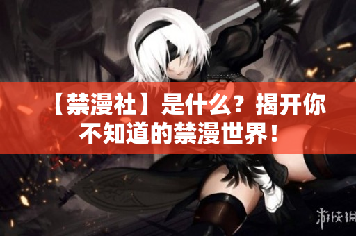 【禁漫社】是什么？揭开你不知道的禁漫世界！
