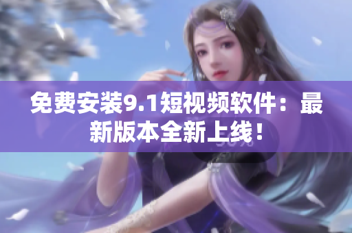 免费安装9.1短视频软件：最新版本全新上线！