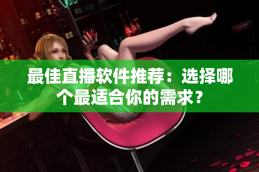 最佳直播软件推荐：选择哪个最适合你的需求？