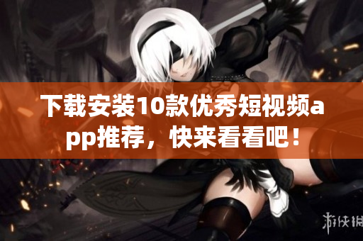 下载安装10款优秀短视频app推荐，快来看看吧！