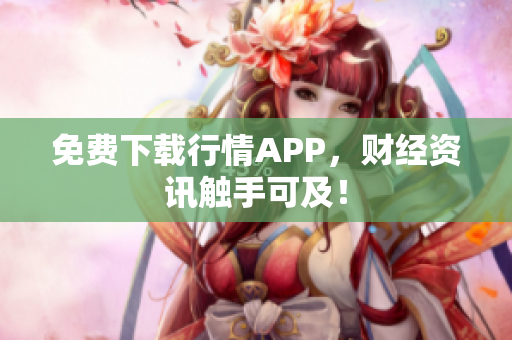免费下载行情APP，财经资讯触手可及！