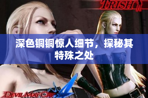 深色铜铜惊人细节，探秘其特殊之处