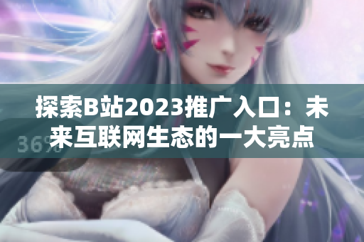 探索B站2023推广入口：未来互联网生态的一大亮点