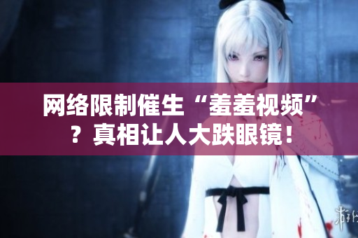 网络限制催生“羞羞视频”？真相让人大跌眼镜！