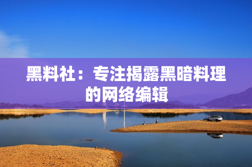 黑料社：专注揭露黑暗料理的网络编辑