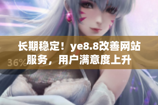 长期稳定！ye8.8改善网站服务，用户满意度上升