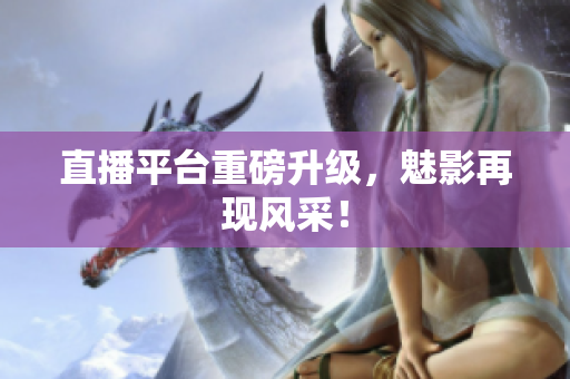 直播平台重磅升级，魅影再现风采！
