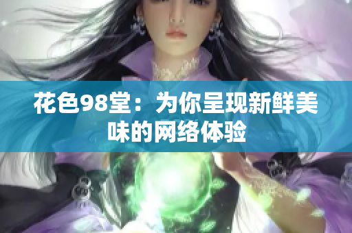 花色98堂：为你呈现新鲜美味的网络体验