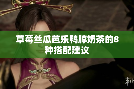 草莓丝瓜芭乐鸭脖奶茶的8种搭配建议