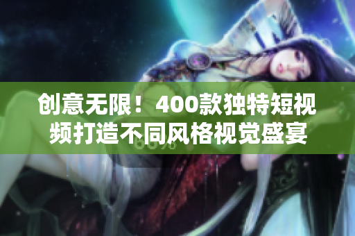 创意无限！400款独特短视频打造不同风格视觉盛宴