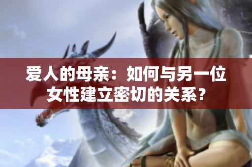 爱人的母亲：如何与另一位女性建立密切的关系？