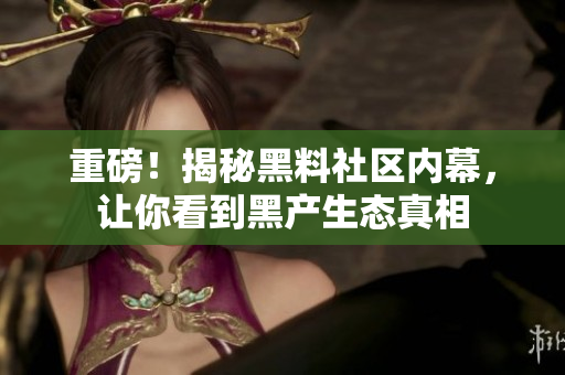 重磅！揭秘黑料社区内幕，让你看到黑产生态真相