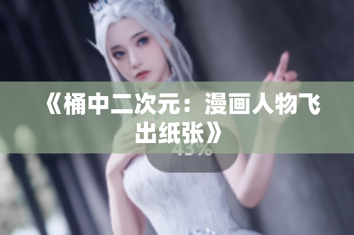 《桶中二次元：漫画人物飞出纸张》