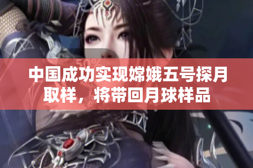 中国成功实现嫦娥五号探月取样，将带回月球样品