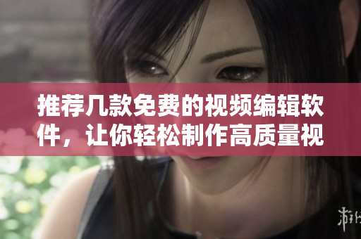推荐几款免费的视频编辑软件，让你轻松制作高质量视频