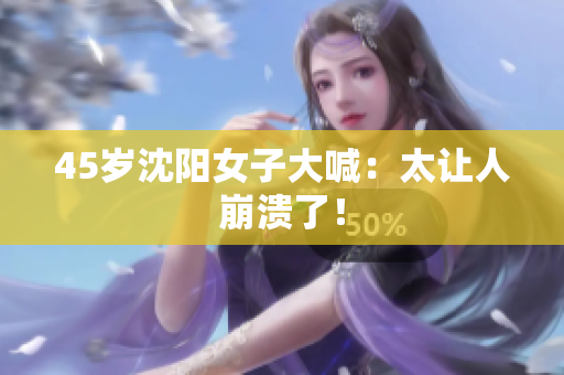 45岁沈阳女子大喊：太让人崩溃了！