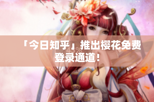 「今日知乎」推出樱花免费登录通道！