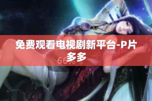 免费观看电视剧新平台-P片多多