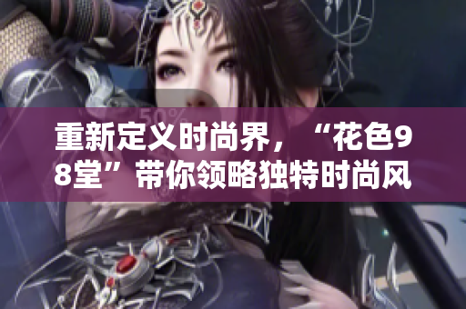 重新定义时尚界，“花色98堂”带你领略独特时尚风格