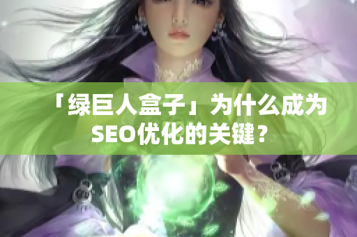 「绿巨人盒子」为什么成为SEO优化的关键？