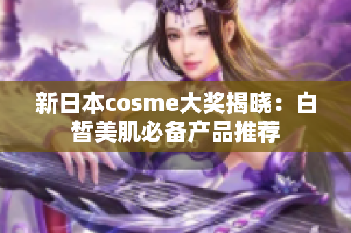 新日本cosme大奖揭晓：白皙美肌必备产品推荐