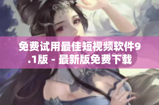 免费试用最佳短视频软件9.1版 - 最新版免费下载