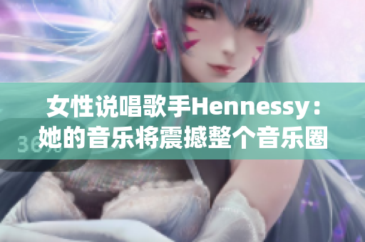 女性说唱歌手Hennessy：她的音乐将震撼整个音乐圈
