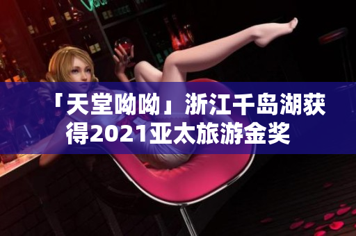 「天堂呦呦」浙江千岛湖获得2021亚太旅游金奖