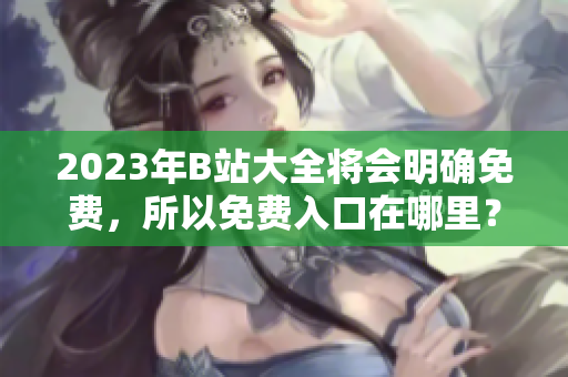 2023年B站大全将会明确免费，所以免费入口在哪里？