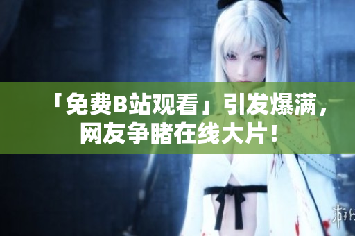 「免费B站观看」引发爆满，网友争睹在线大片！