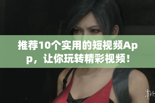 推荐10个实用的短视频App，让你玩转精彩视频！
