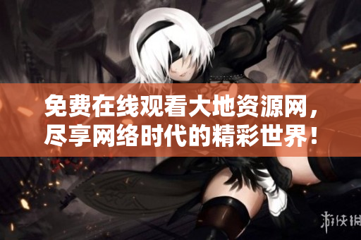 免费在线观看大地资源网，尽享网络时代的精彩世界！