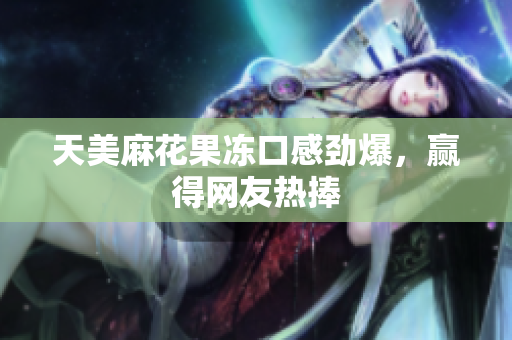 天美麻花果冻口感劲爆，赢得网友热捧